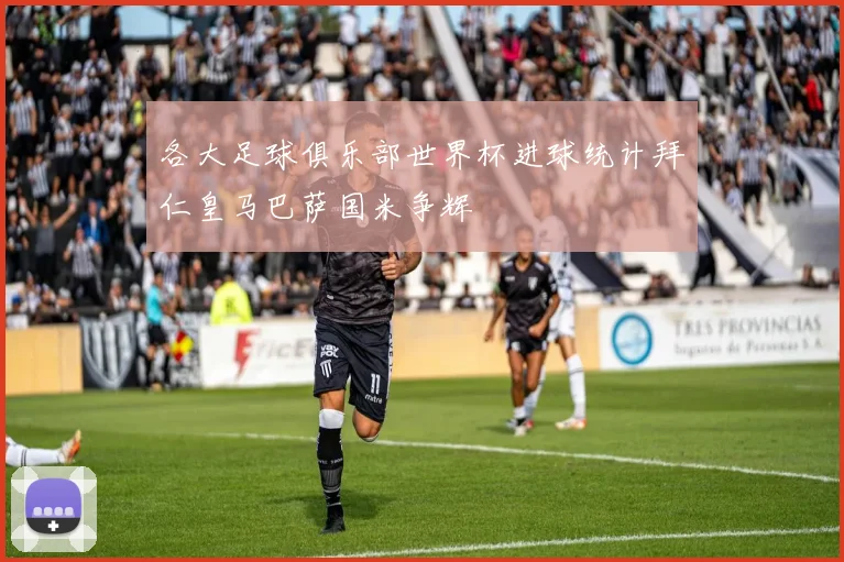 各大足球俱乐部世界杯进球统计拜仁皇马巴萨国米争辉