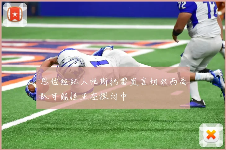 恩佐经纪人帕斯托雷直言切尔西离队可能性正在探讨中