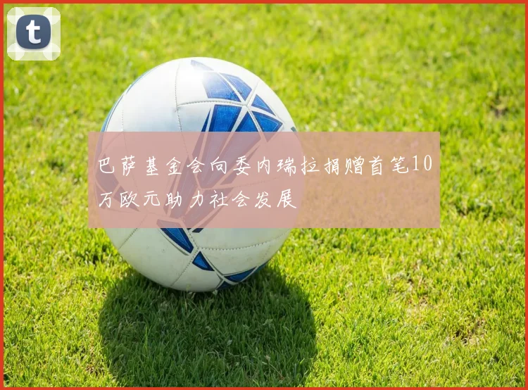 巴萨基金会向委内瑞拉捐赠首笔10万欧元助力社会发展