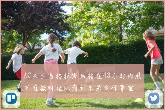 AC米兰与格拉斯纳将在48小时内展开直接对话以商讨未来合作事宜