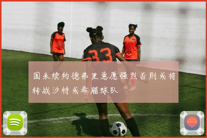 国米续约德弗里意愿强烈否则或将转战沙特或希腊球队
