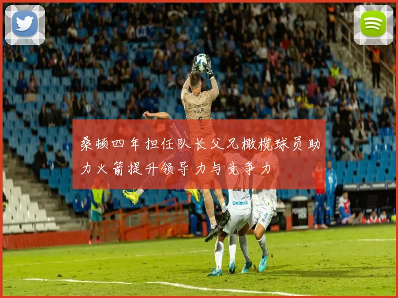 桑顿四年担任队长父兄橄榄球员助力火箭提升领导力与竞争力