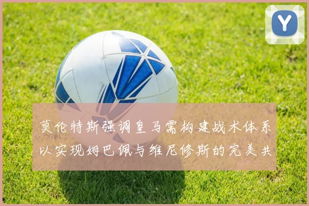 莫伦特斯强调皇马需构建战术体系以实现姆巴佩与维尼修斯的完美共存