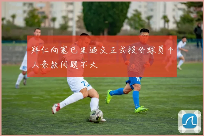 拜仁向塞巴里递交正式报价球员个人条款问题不大