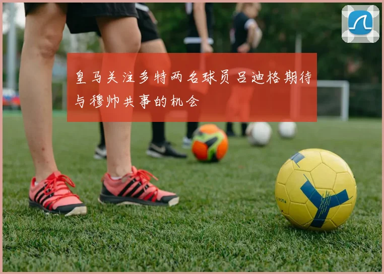 皇马关注多特两名球员吕迪格期待与穆帅共事的机会