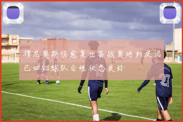 穆尼奥斯伤愈复出备战奥地利皮诺已回归球队合练状态良好