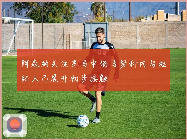 阿森纳关注罗马中场马努科内与经纪人已展开初步接触