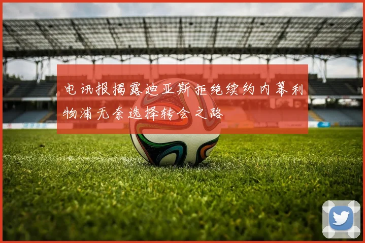 电讯报揭露迪亚斯拒绝续约内幕利物浦无奈选择转会之路
