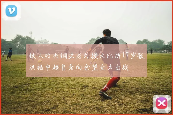 铁人对决铜梁龙外援大比拼17岁张洪福中超首秀向余望全力出战