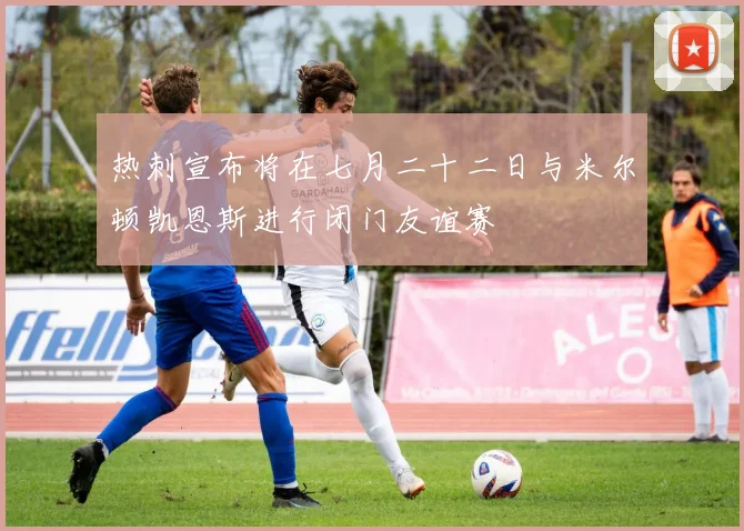 热刺宣布将在七月二十二日与米尔顿凯恩斯进行闭门友谊赛