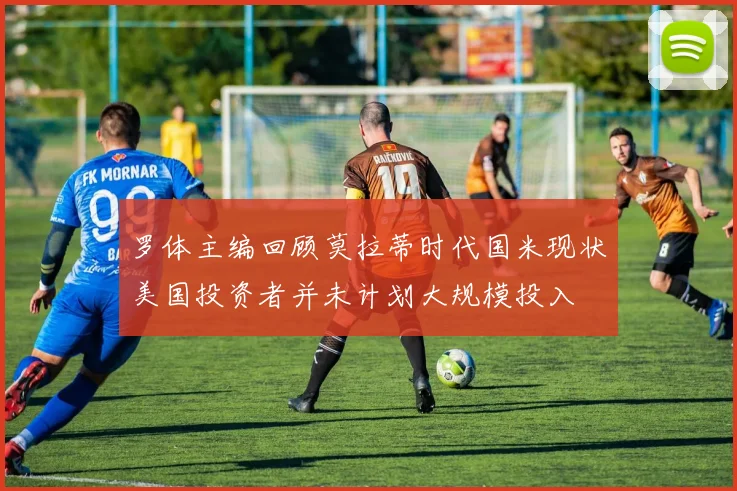 罗体主编回顾莫拉蒂时代国米现状美国投资者并未计划大规模投入