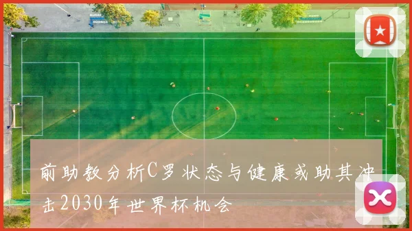 前助教分析C罗状态与健康或助其冲击2030年世界杯机会