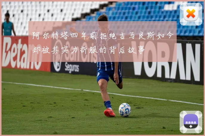 阿尔特塔四年前拒绝吉马良斯如今却被其实力折服的背后故事