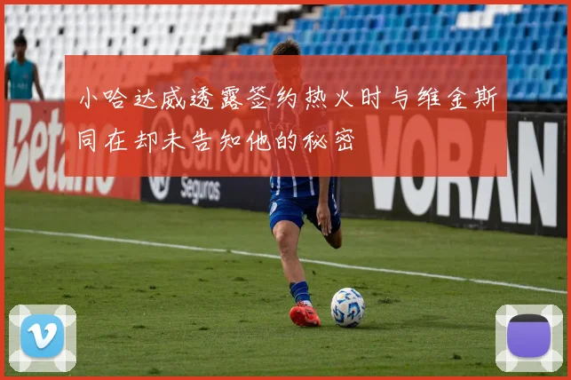 小哈达威透露签约热火时与维金斯同在却未告知他的秘密