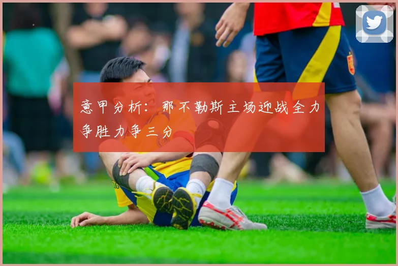 意甲分析：那不勒斯主场迎战全力争胜力争三分