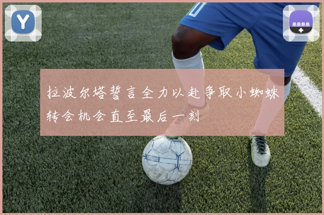 拉波尔塔誓言全力以赴争取小蜘蛛转会机会直至最后一刻