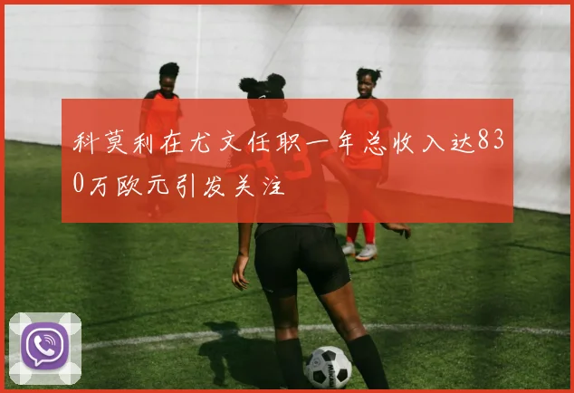 科莫利在尤文任职一年总收入达830万欧元引发关注