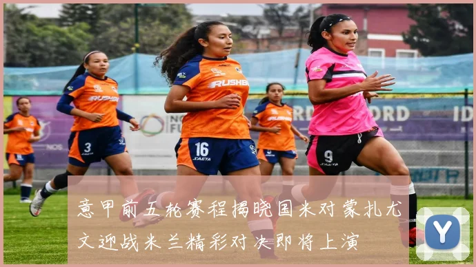 意甲前五轮赛程揭晓国米对蒙扎尤文迎战米兰精彩对决即将上演
