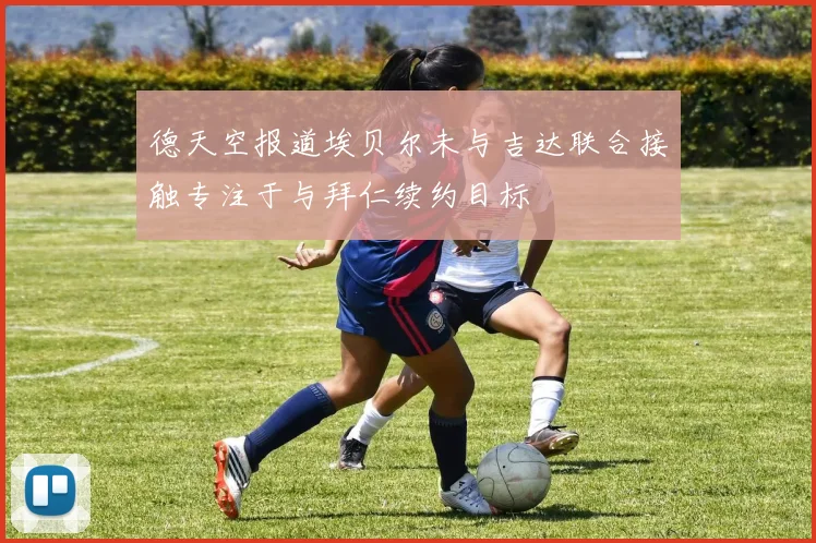 德天空报道埃贝尔未与吉达联合接触专注于与拜仁续约目标