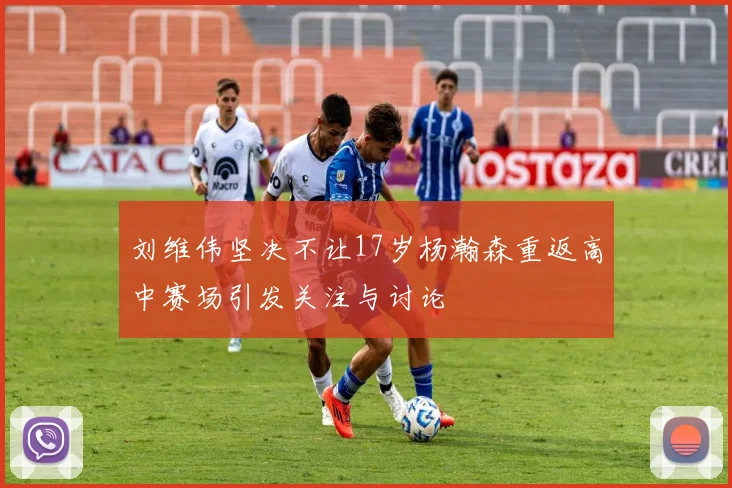 刘维伟坚决不让17岁杨瀚森重返高中赛场引发关注与讨论