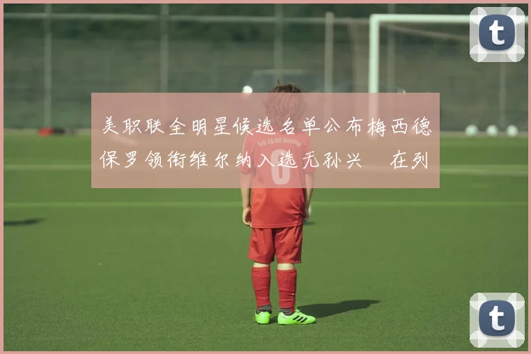 美职联全明星候选名单公布梅西德保罗领衔维尔纳入选无孙兴慜在列