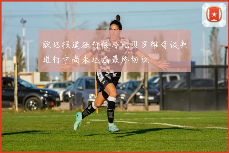 欧记报道独行侠与比贝罗维奇谈判进行中尚未达成最终协议