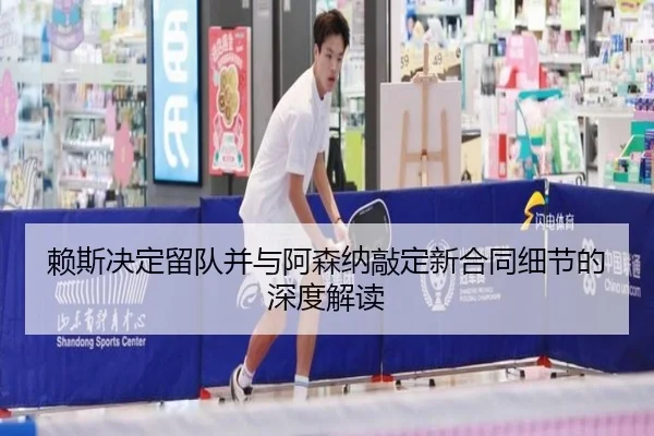 赖斯决定留队并与阿森纳敲定新合同细节的深度解读